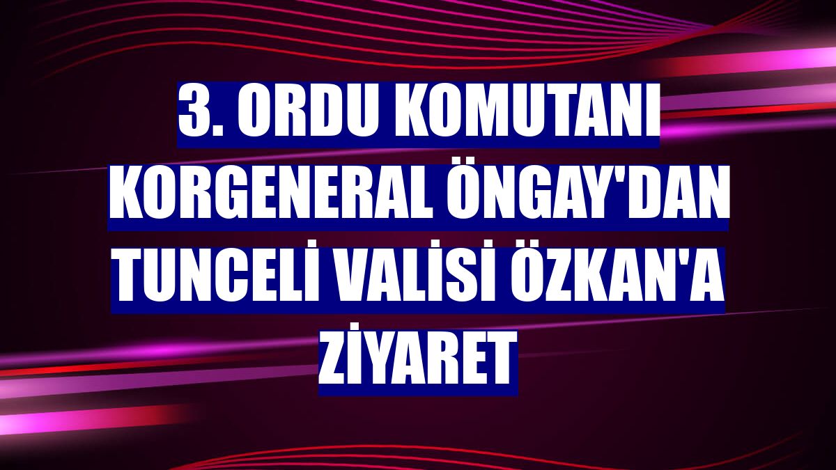 3. Ordu Komutanı Korgeneral Öngay'dan Tunceli Valisi Özkan'a ziyaret