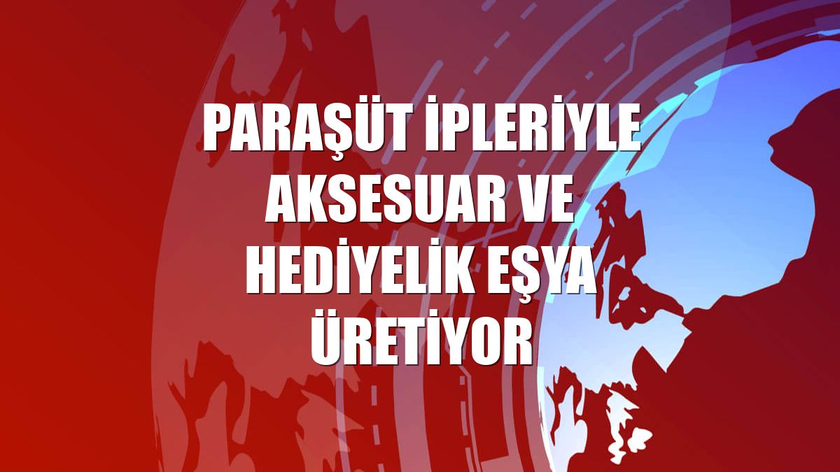 Paraşüt ipleriyle aksesuar ve hediyelik eşya üretiyor