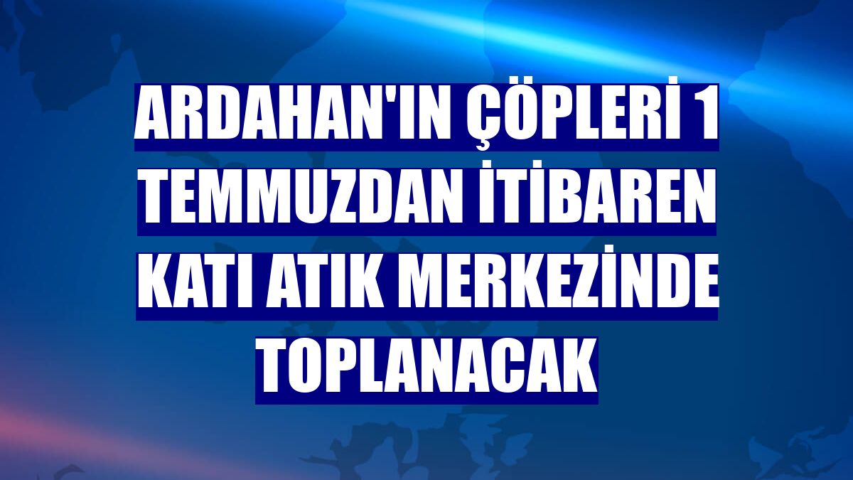 Ardahan'ın çöpleri 1 temmuzdan itibaren katı atık merkezinde toplanacak