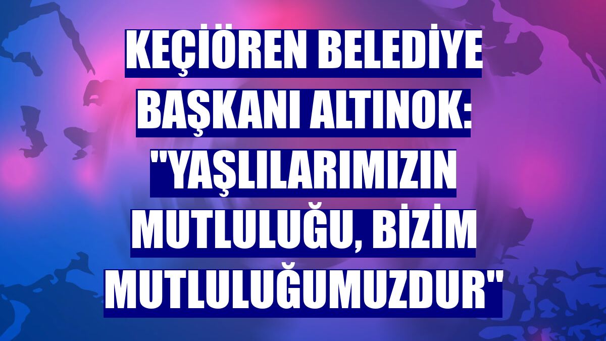 Keçiören Belediye Başkanı Altınok: "Yaşlılarımızın mutluluğu, bizim mutluluğumuzdur"