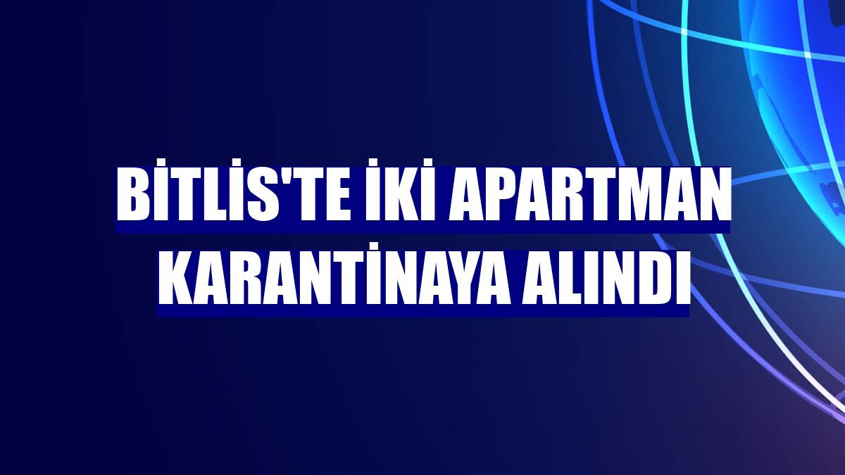Bitlis'te iki apartman karantinaya alındı
