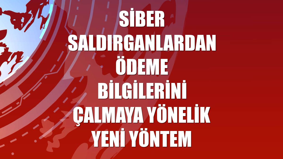 Siber saldırganlardan ödeme bilgilerini çalmaya yönelik yeni yöntem