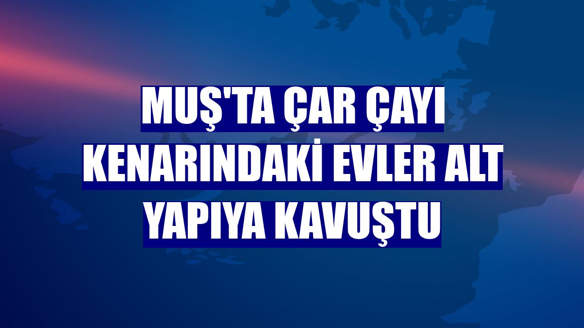Muş'ta Çar Çayı kenarındaki evler alt yapıya kavuştu