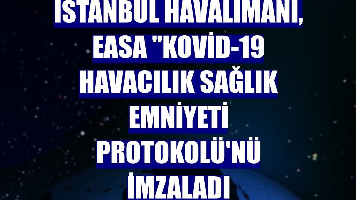 İstanbul Havalimanı, EASA "Kovid-19 Havacılık Sağlık Emniyeti Protokolü'nü İmzaladı