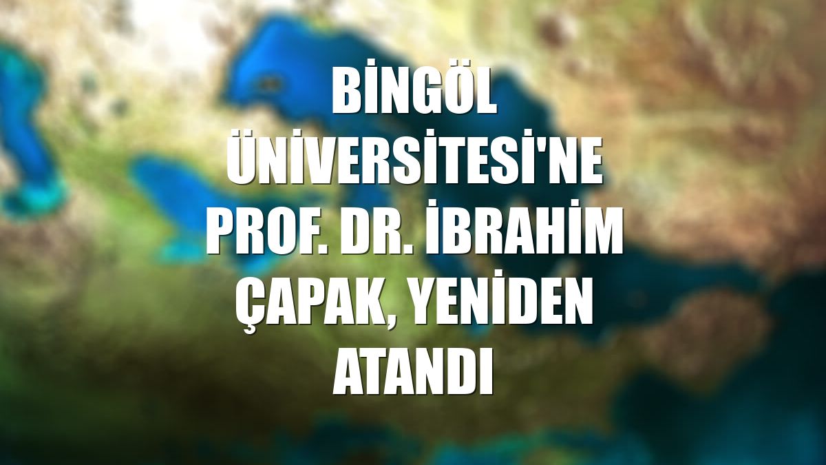Bingöl Üniversitesi'ne Prof. Dr. İbrahim Çapak, yeniden atandı