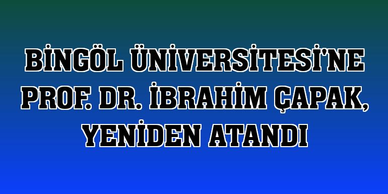 Bingöl Üniversitesi'ne Prof. Dr. İbrahim Çapak, yeniden atandı