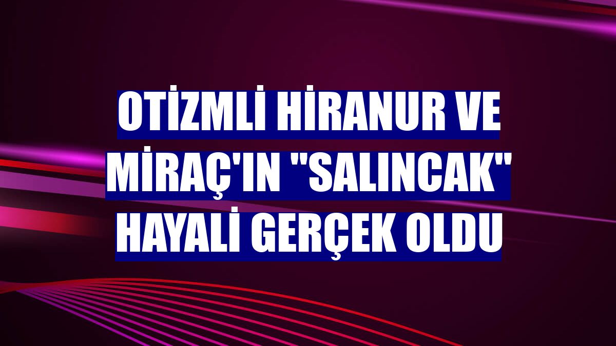 Otizmli Hiranur ve Miraç'ın "salıncak" hayali gerçek oldu