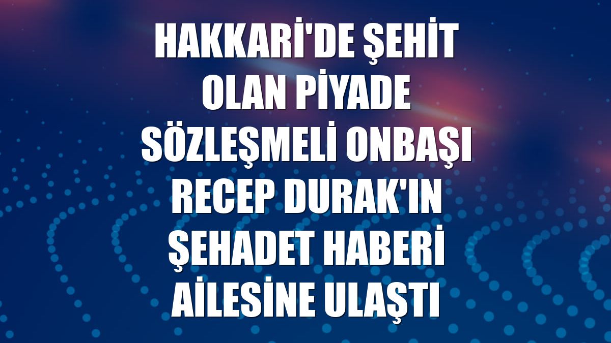 Hakkari'de şehit olan Piyade Sözleşmeli Onbaşı Recep Durak'ın şehadet haberi ailesine ulaştı