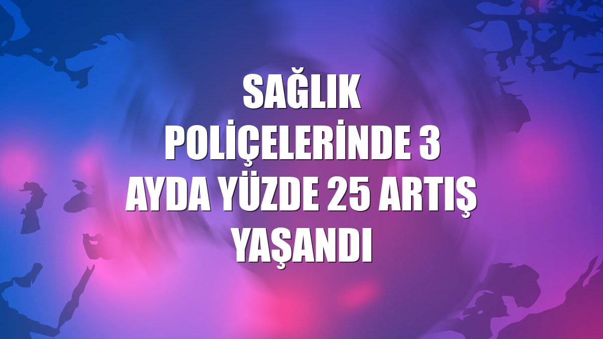 Sağlık poliçelerinde 3 ayda yüzde 25 artış yaşandı
