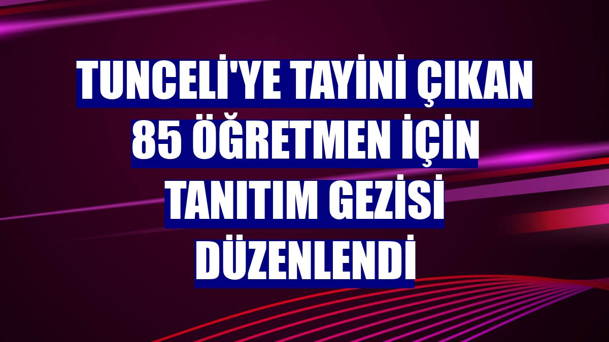 Tunceli'ye tayini çıkan 85 öğretmen için tanıtım gezisi düzenlendi