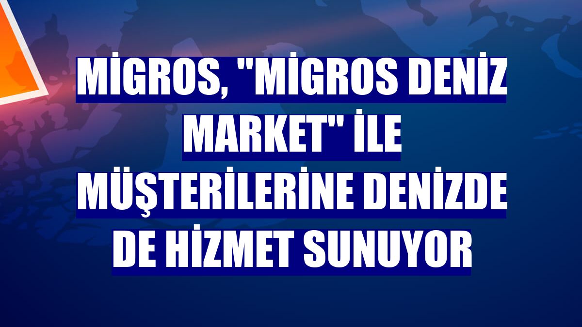 Migros, "Migros Deniz Market" ile müşterilerine denizde de hizmet sunuyor