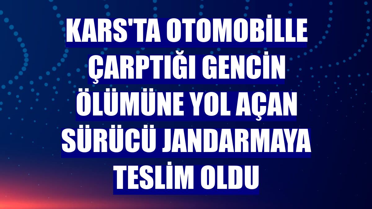 Kars'ta otomobille çarptığı gencin ölümüne yol açan sürücü jandarmaya teslim oldu