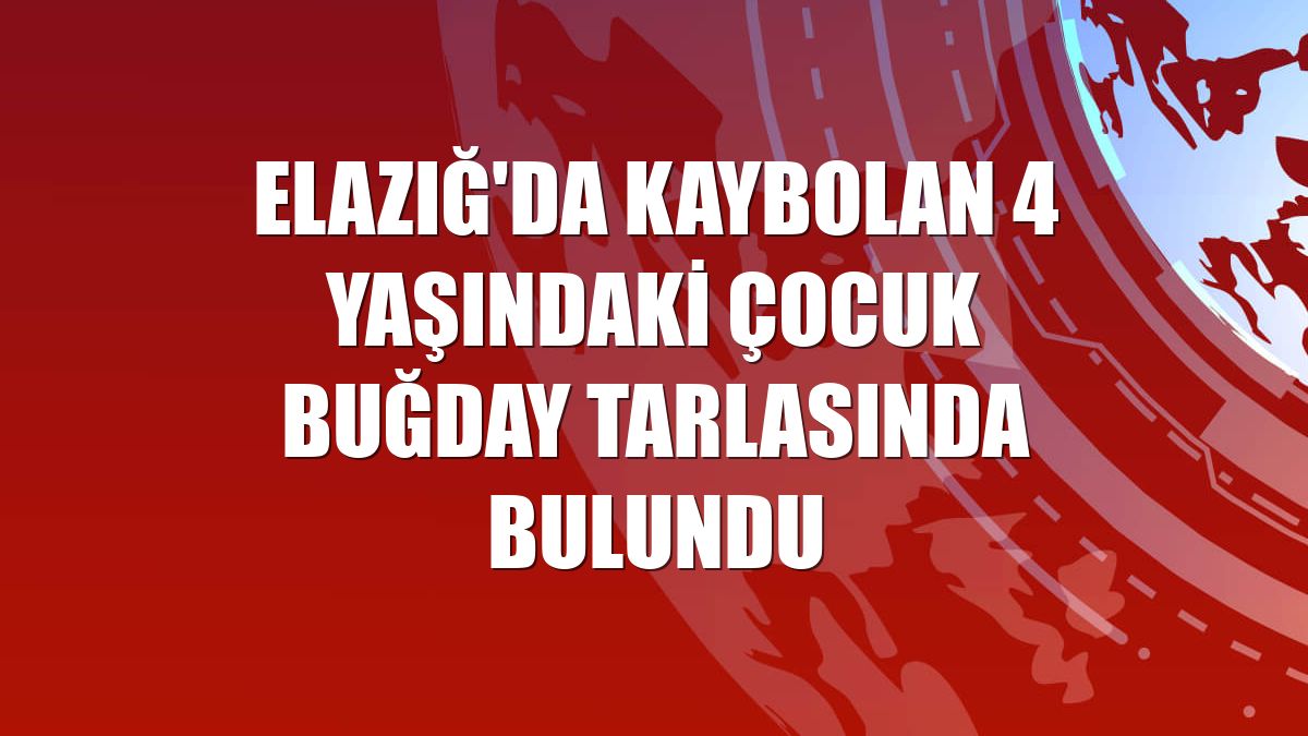 Elazığ'da kaybolan 4 yaşındaki çocuk buğday tarlasında bulundu
