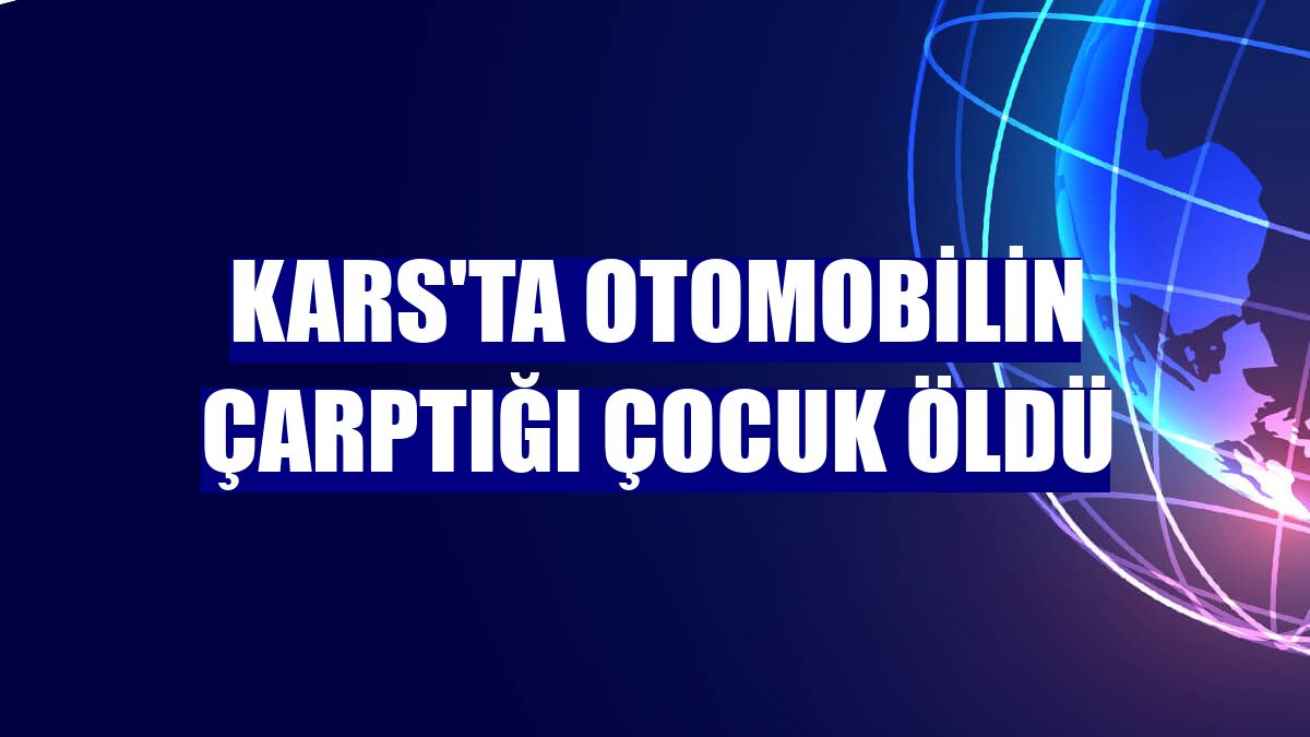 Kars'ta otomobilin çarptığı çocuk öldü