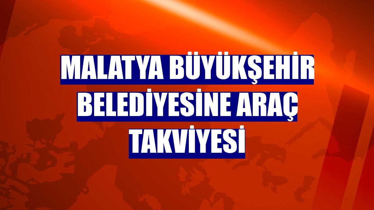 Malatya Büyükşehir Belediyesine araç takviyesi