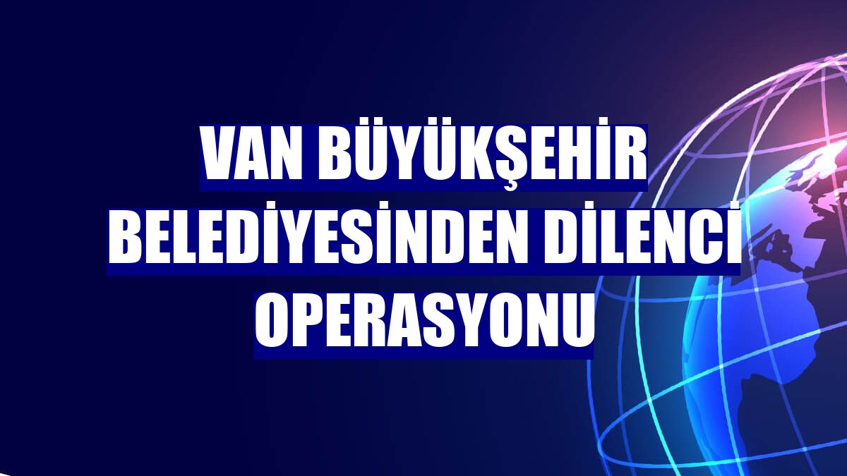 Van Büyükşehir Belediyesinden dilenci operasyonu