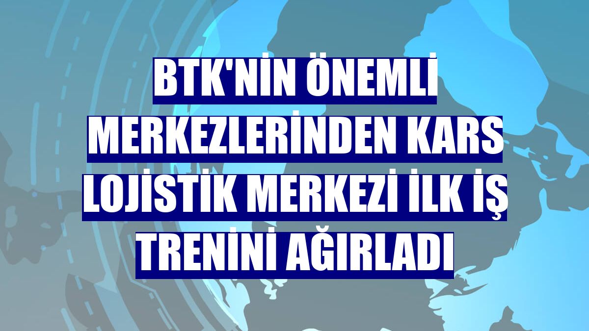 BTK'nin önemli merkezlerinden Kars Lojistik Merkezi ilk iş trenini ağırladı