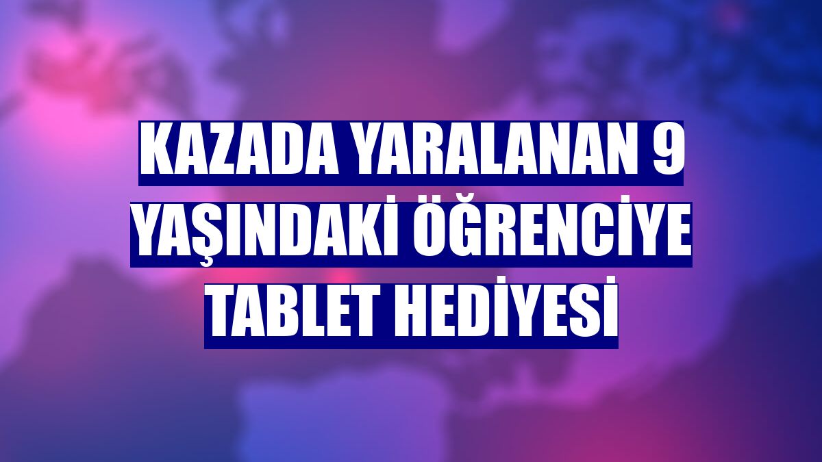 Kazada yaralanan 9 yaşındaki öğrenciye tablet hediyesi