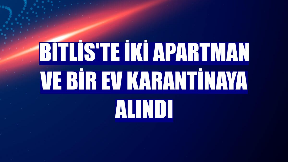 Bitlis'te iki apartman ve bir ev karantinaya alındı