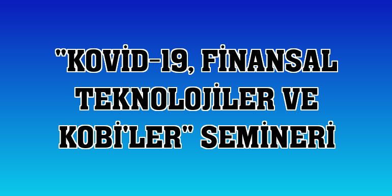 'Kovid-19, Finansal Teknolojiler ve KOBİ'ler' semineri