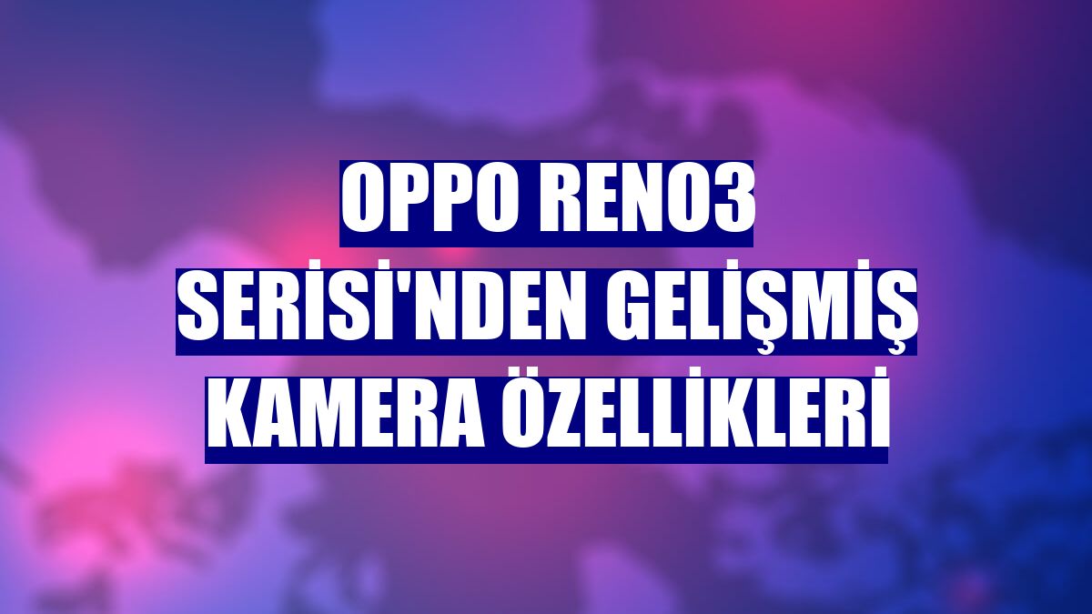 OPPO Reno3 Serisi'nden gelişmiş kamera özellikleri