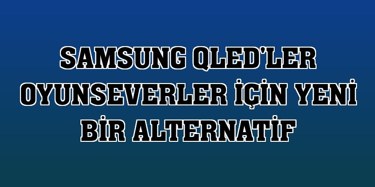 Samsung QLED'ler oyunseverler için yeni bir alternatif