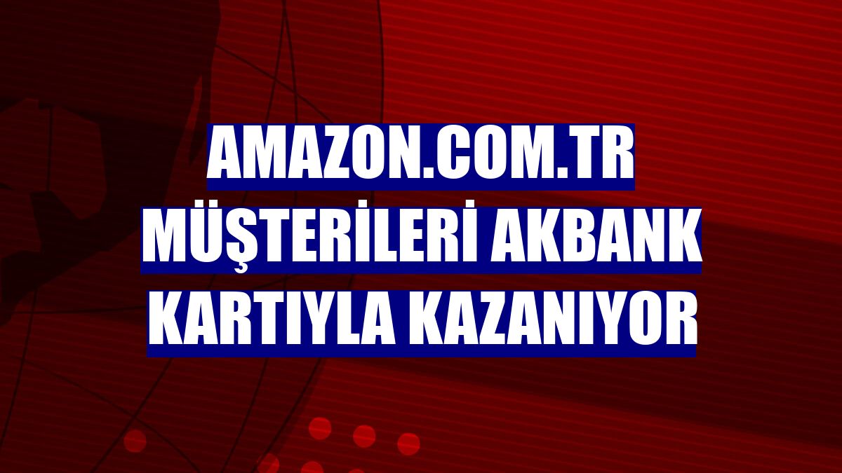 Amazon.com.tr müşterileri Akbank kartıyla kazanıyor