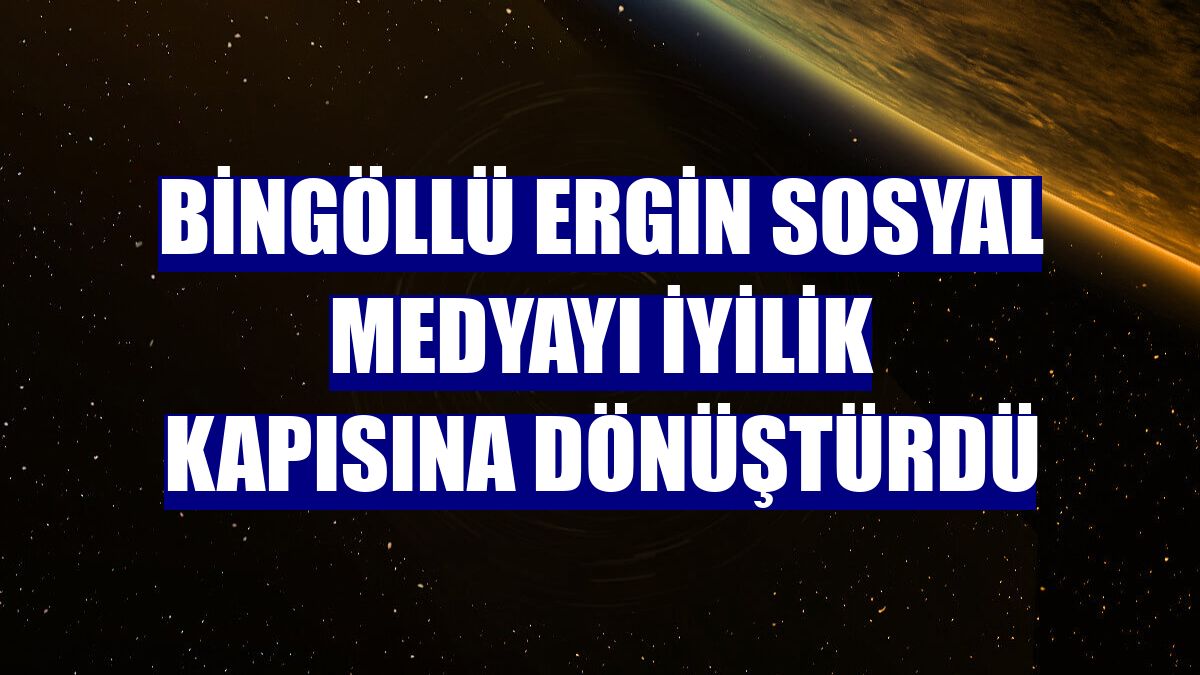 Bingöllü Ergin sosyal medyayı iyilik kapısına dönüştürdü