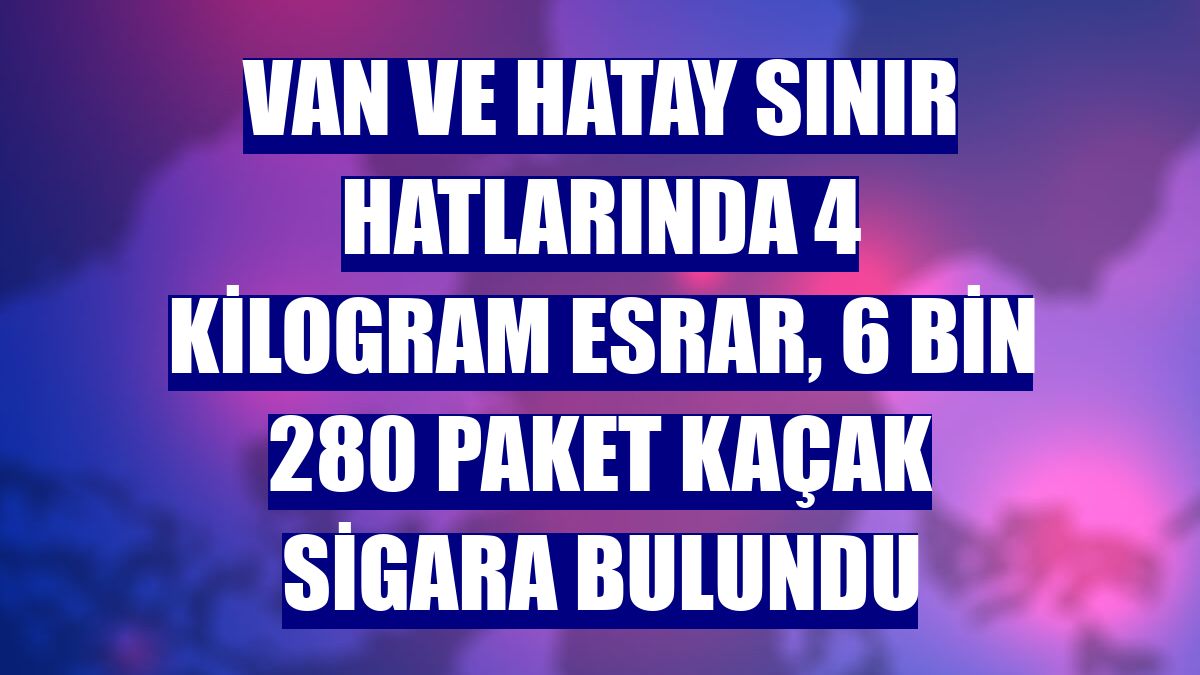 Van ve Hatay sınır hatlarında 4 kilogram esrar, 6 bin 280 paket kaçak sigara bulundu