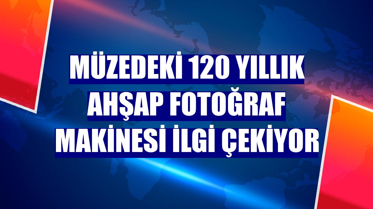 Müzedeki 120 yıllık ahşap fotoğraf makinesi ilgi çekiyor
