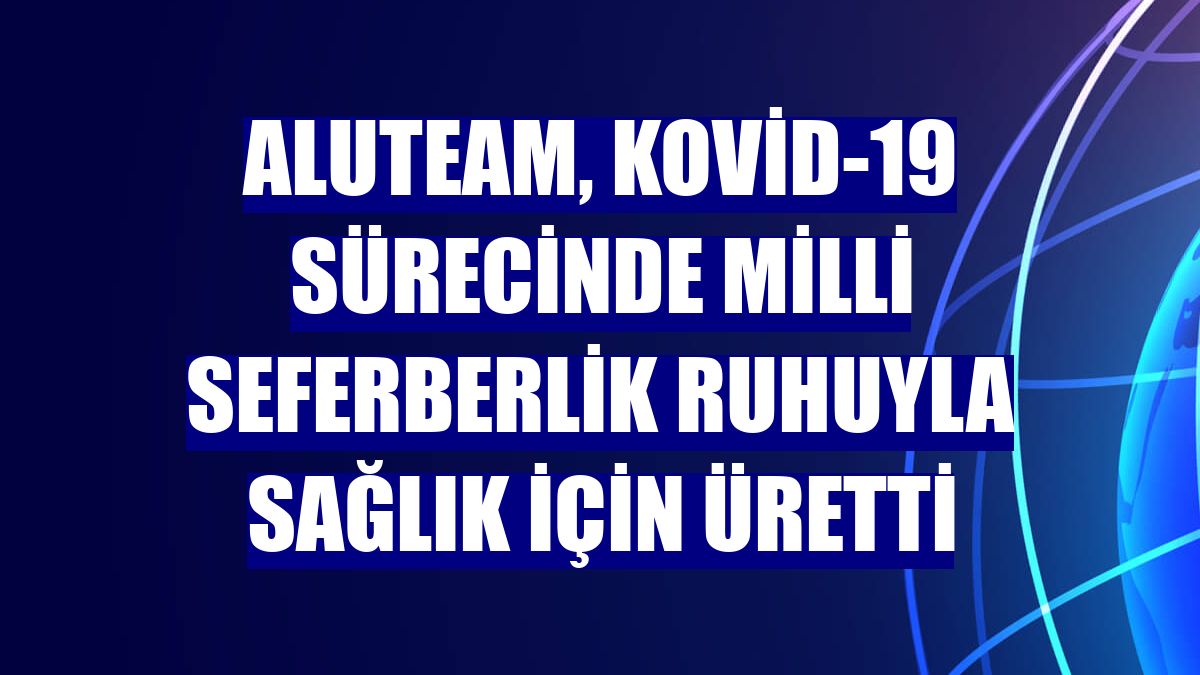 ALUTEAM, Kovid-19 sürecinde milli seferberlik ruhuyla sağlık için üretti