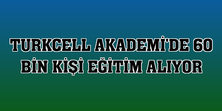 Turkcell Akademi'de 60 bin kişi eğitim alıyor
