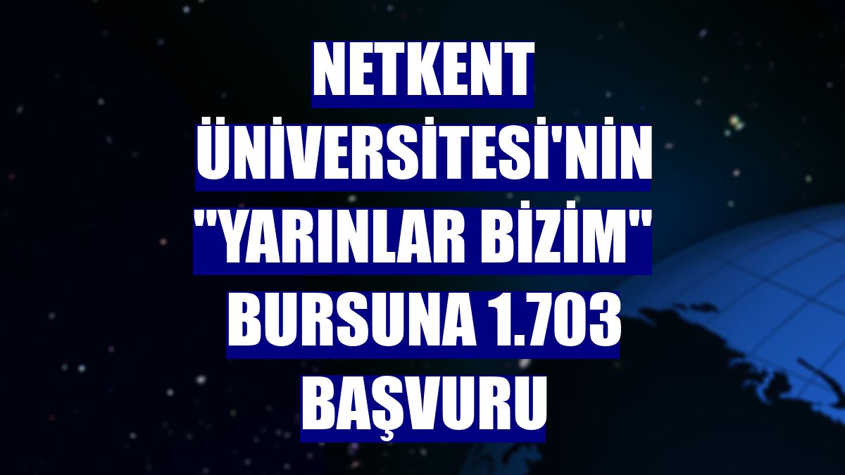 Netkent Üniversitesi'nin "Yarınlar Bizim" bursuna 1.703 başvuru