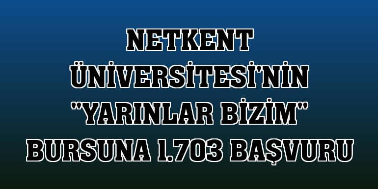 Netkent Üniversitesi'nin 'Yarınlar Bizim' bursuna 1.703 başvuru