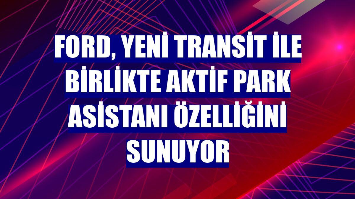 Ford, yeni Transit ile birlikte Aktif Park Asistanı özelliğini sunuyor
