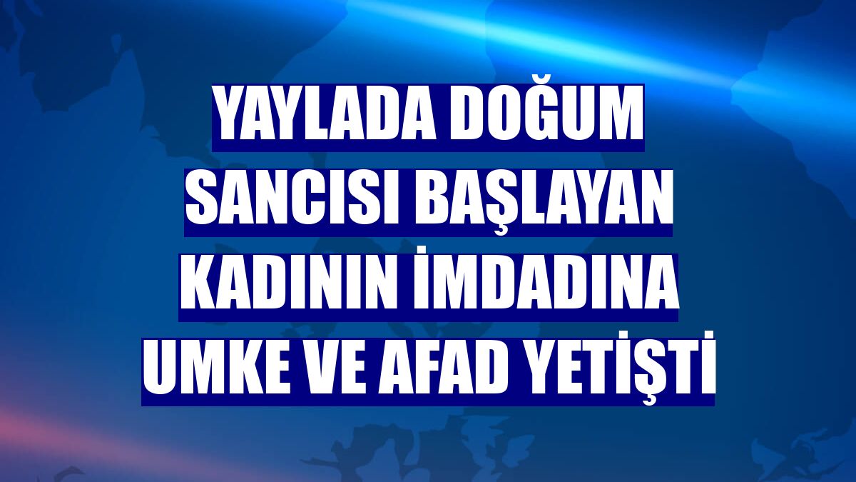 Yaylada doğum sancısı başlayan kadının imdadına UMKE ve AFAD yetişti