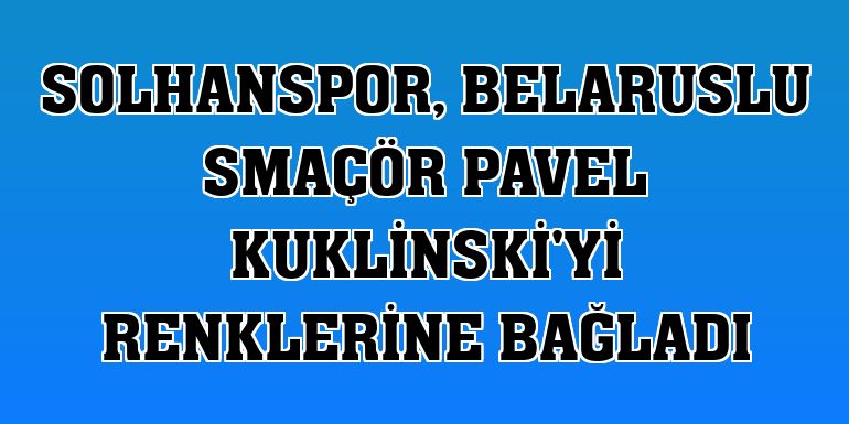 Solhanspor, Belaruslu smaçör Pavel Kuklinski'yi renklerine bağladı