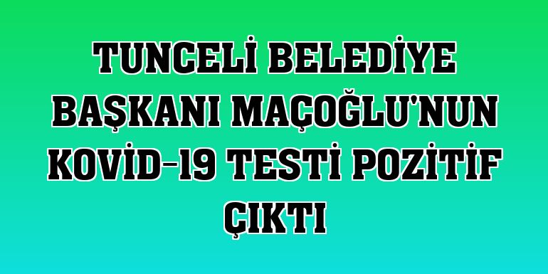 Tunceli Belediye Başkanı Maçoğlu'nun Kovid-19 testi pozitif çıktı