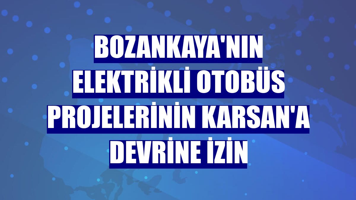 Bozankaya'nın elektrikli otobüs projelerinin Karsan'a devrine izin