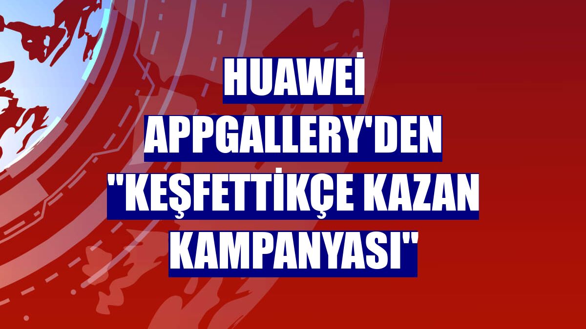 Huawei AppGallery'den "Keşfettikçe Kazan Kampanyası"