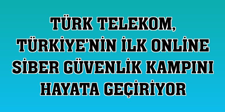 Türk Telekom, Türkiye'nin ilk online siber güvenlik kampını hayata geçiriyor