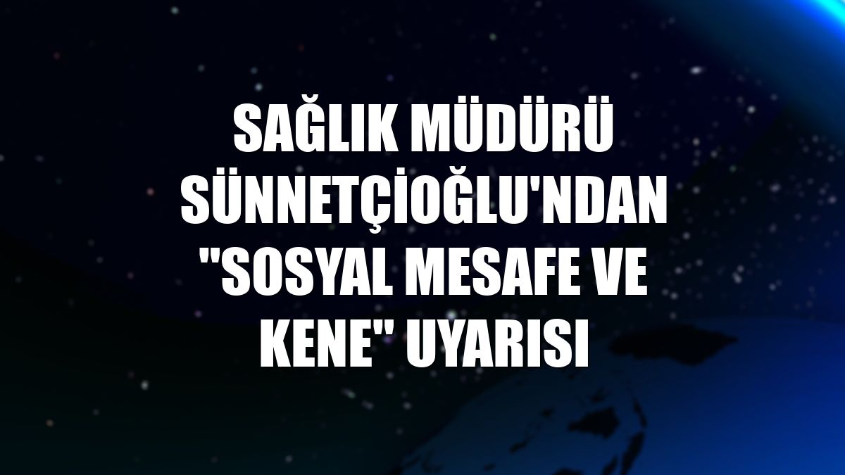 Sağlık Müdürü Sünnetçioğlu'ndan "sosyal mesafe ve kene" uyarısı
