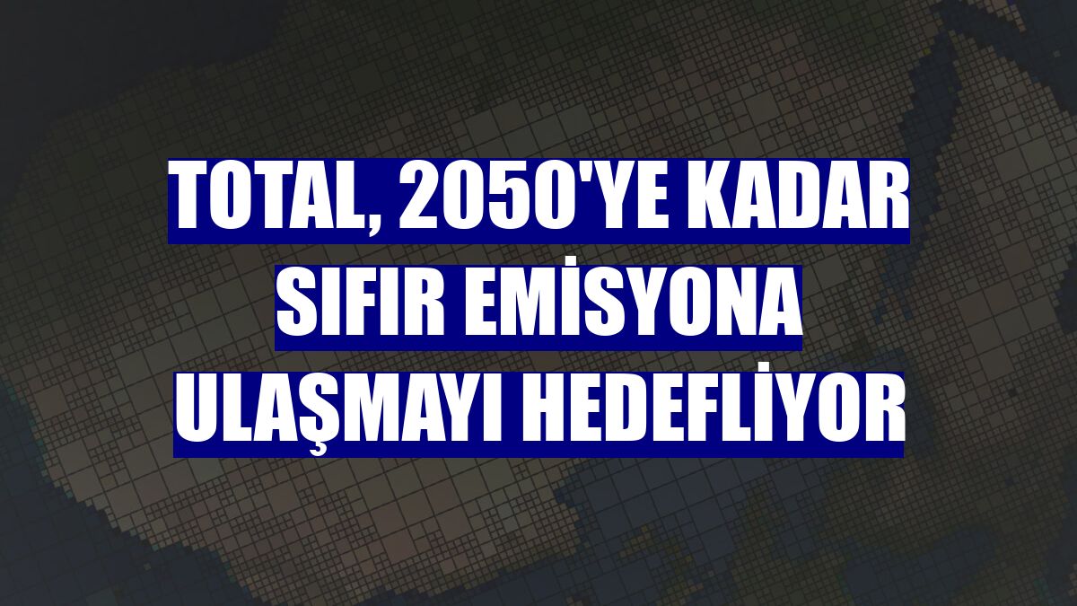 Total, 2050'ye kadar sıfır emisyona ulaşmayı hedefliyor