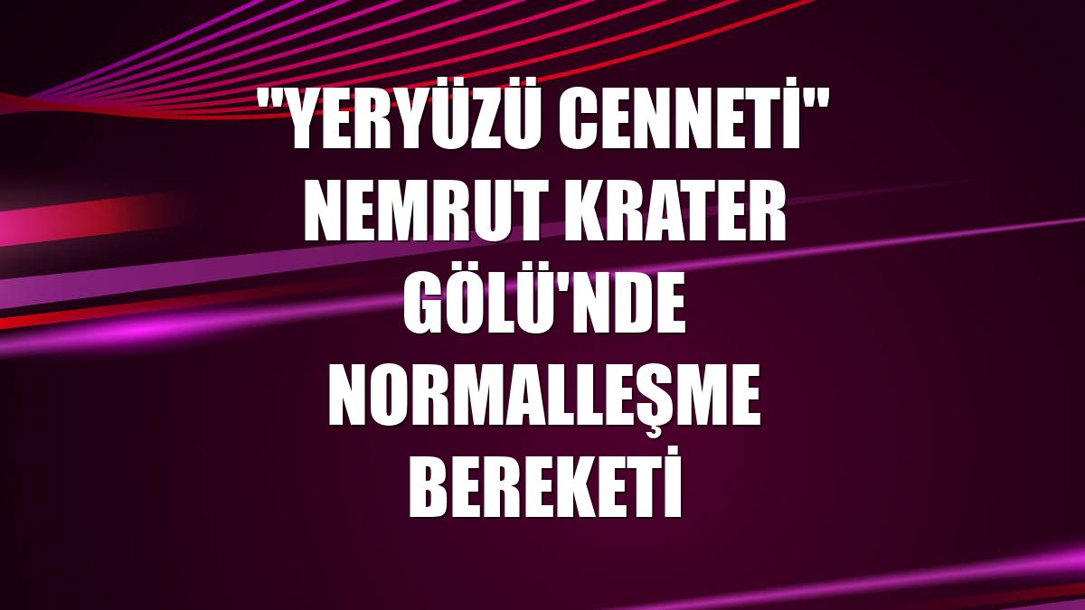 "Yeryüzü cenneti" Nemrut Krater Gölü'nde normalleşme bereketi