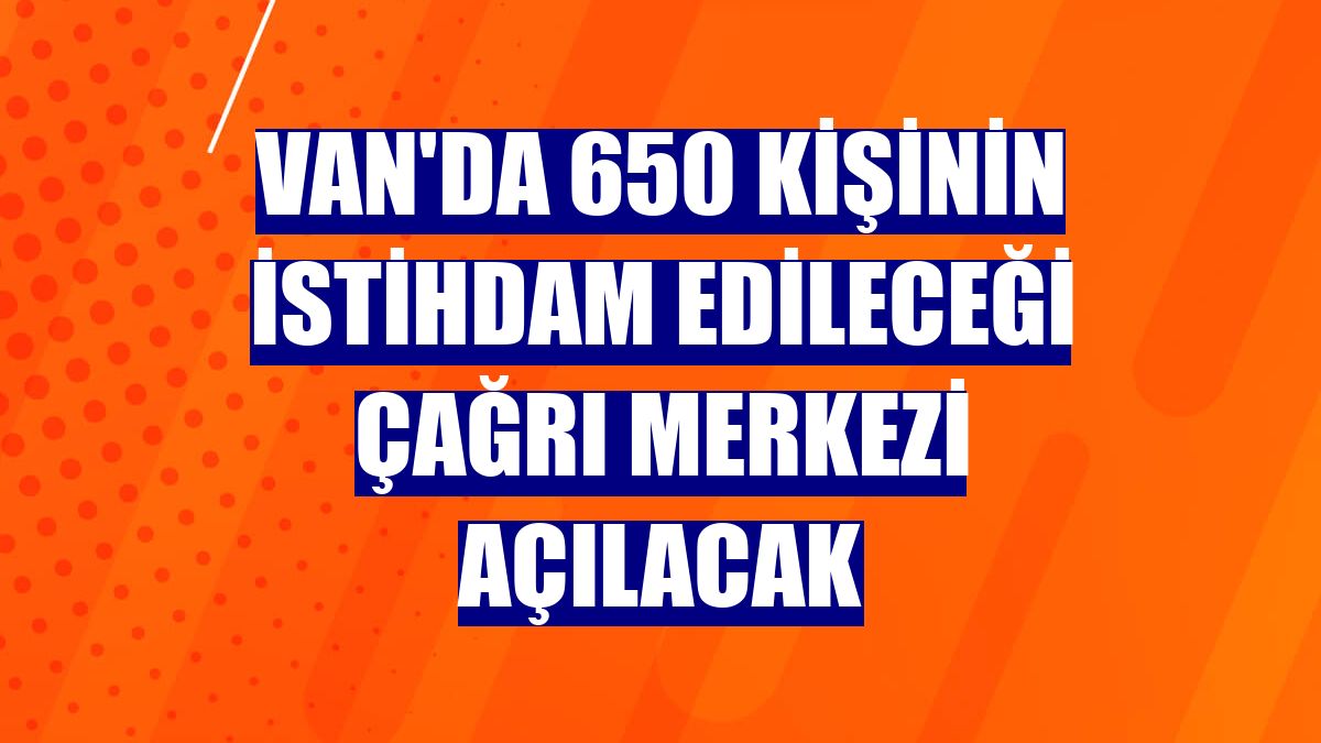 Van'da 650 kişinin istihdam edileceği çağrı merkezi açılacak