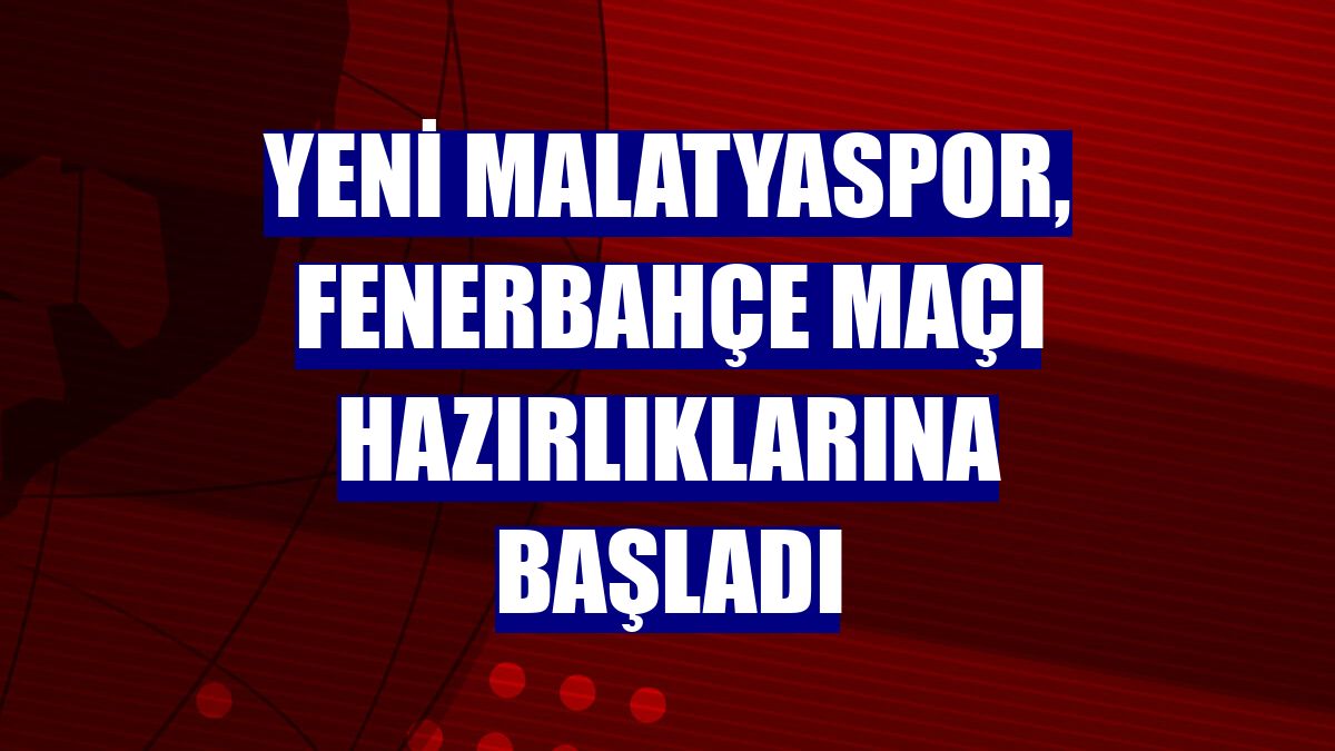 Yeni Malatyaspor, Fenerbahçe maçı hazırlıklarına başladı