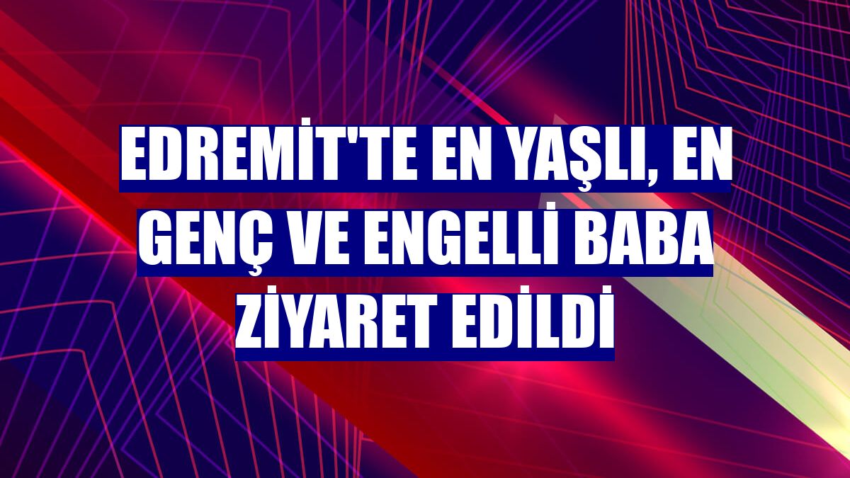 Edremit'te en yaşlı, en genç ve engelli baba ziyaret edildi