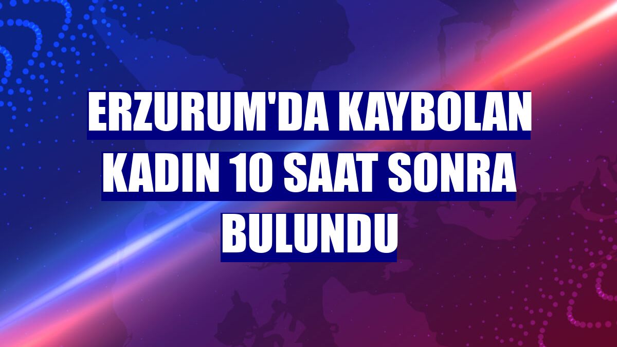 Erzurum'da kaybolan kadın 10 saat sonra bulundu