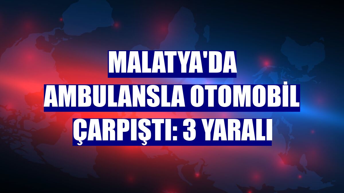 Malatya'da ambulansla otomobil çarpıştı: 3 yaralı