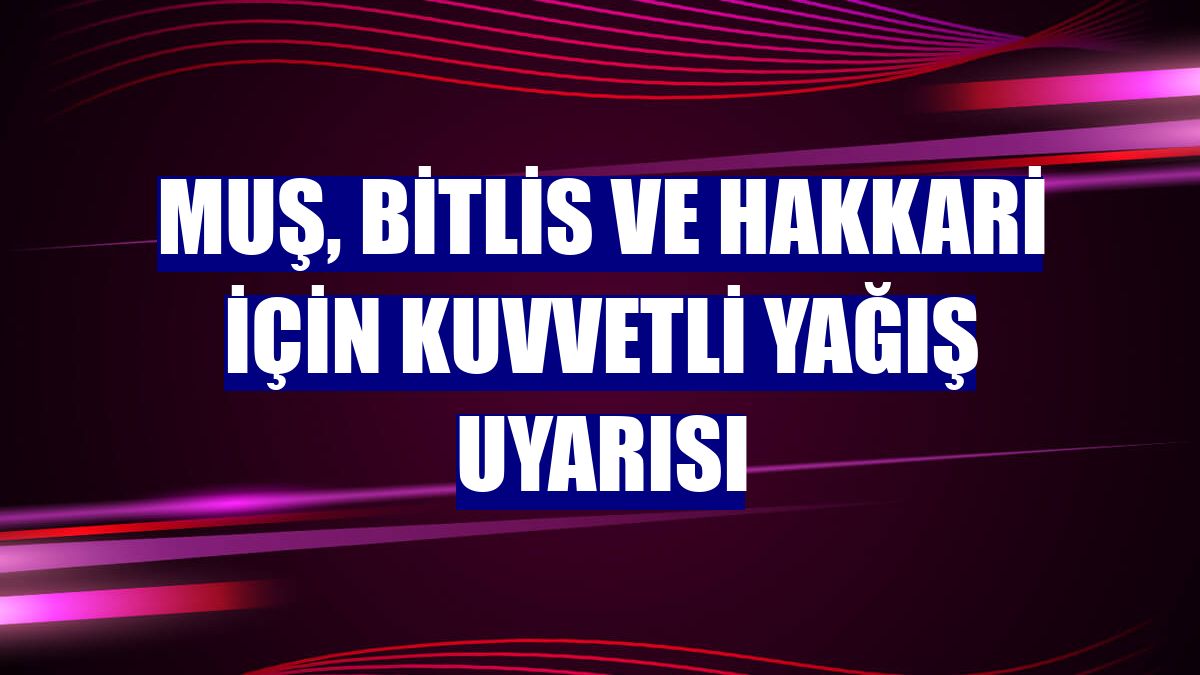 Muş, Bitlis ve Hakkari için kuvvetli yağış uyarısı